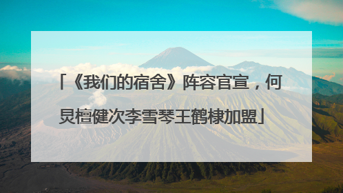 《我们的宿舍》阵容官宣，何炅檀健次李雪琴王鹤棣加盟