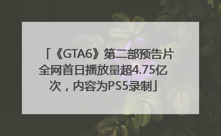 《GTA6》第二部预告片全网首日播放量超4.75亿次，内容为PS5录制