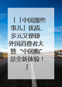「中国那些事儿」优质、多元又便捷 外国消费者大赞“中国购”是全新体验！