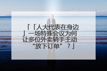 「人大代表在身边」一场特殊会议为何让多位外卖骑手主动“放下订单”？