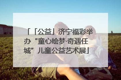 「公益」济宁福彩举办“童心绘梦·奇遇任城”儿童公益艺术展