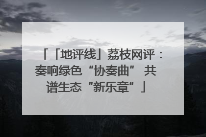 「地评线」荔枝网评：奏响绿色“协奏曲” 共谱生态“新乐章”