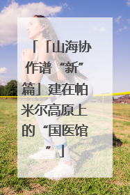 「山海协作谱“新”篇」建在帕米尔高原上的“国医馆”