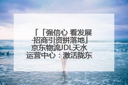 「强信心 看发展·招商引资拼落地」京东物流JDL天水运营中心：激活陇东南区域经济新引擎