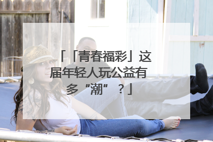 「青春福彩」这届年轻人玩公益有多“潮”？