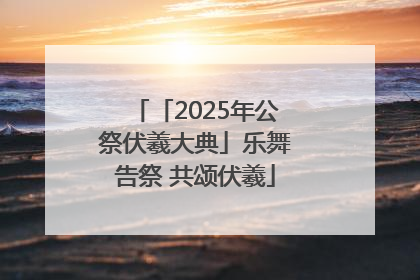 「2025年公祭伏羲大典」乐舞告祭 共颂伏羲