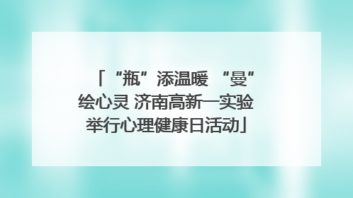 “瓶”添温暖 “曼”绘心灵 济南高新一实验举行心理健康日活动