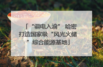 “疆电入渝” 哈密打造国家级“风光火储”综合能源基地