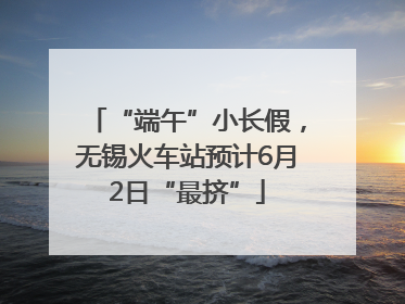 “端午”小长假，无锡火车站预计6月2日“最挤”