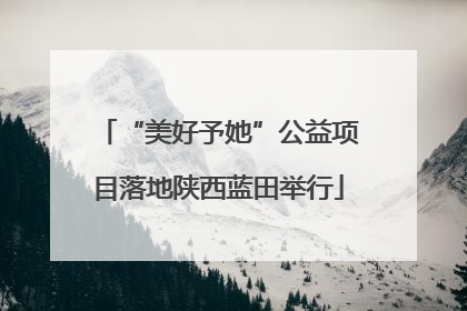 “美好予她”公益项目落地陕西蓝田举行