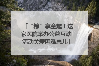 “粽”享童趣！这家医院举办公益互动活动关爱困难患儿