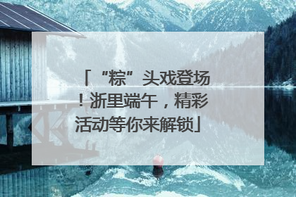 “粽”头戏登场！浙里端午，精彩活动等你来解锁