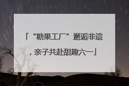 “糖果工厂”邂逅非遗，亲子共赴甜趣六一