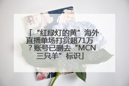 “红绿灯的黄”海外直播单场打赏超71万？账号已删去“MCN三只羊”标识