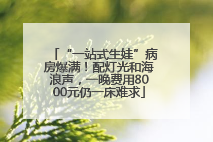 “一站式生娃”病房爆满！配灯光和海浪声，一晚费用8000元仍一床难求