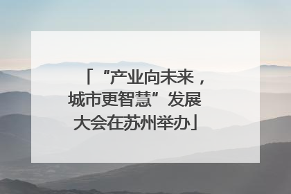 “产业向未来，城市更智慧”发展大会在苏州举办