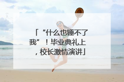 “什么也锤不了我”！毕业典礼上，校长激情演讲