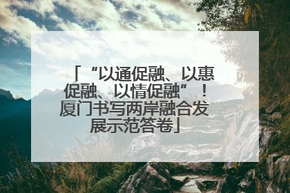 “以通促融、以惠促融、以情促融”！厦门书写两岸融合发展示范答卷