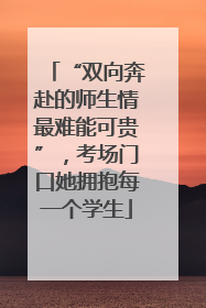 “双向奔赴的师生情最难能可贵”，考场门口她拥抱每一个学生