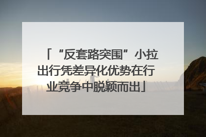 “反套路突围”小拉出行凭差异化优势在行业竞争中脱颖而出