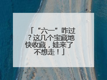 “六一”咋过？这几个宝藏地快收藏，娃来了不想走！