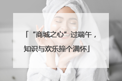 “商城之心”过端午，知识与欢乐撞个满怀