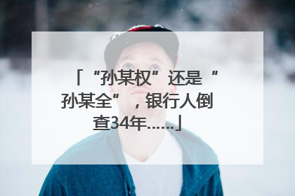 “孙某权”还是“孙某全”，银行人倒查34年……