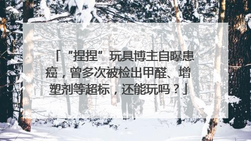 “捏捏”玩具博主自曝患癌，曾多次被检出甲醛、增塑剂等超标，还能玩吗？