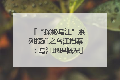 “探秘乌江”系列报道之乌江档案：乌江地理概况