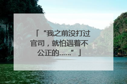 “我之前没打过官司，就怕遇着不公正的……”