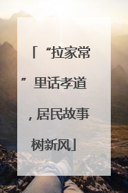 “拉家常”里话孝道，居民故事树新风