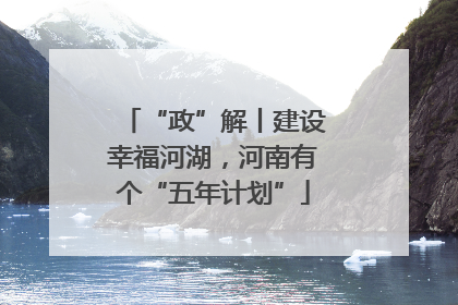 “政”解丨建设幸福河湖，河南有个“五年计划”