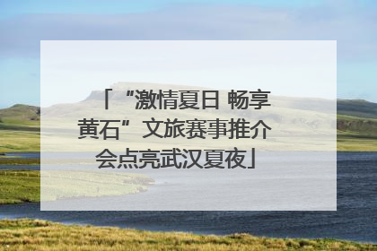 “激情夏日 畅享黄石”文旅赛事推介会点亮武汉夏夜