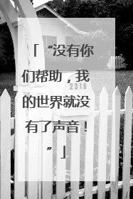 “没有你们帮助，我的世界就没有了声音！”
