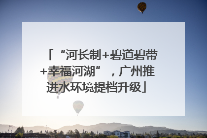 “河长制+碧道碧带+幸福河湖”，广州推进水环境提档升级