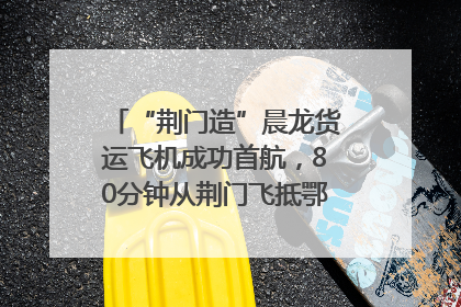 “荆门造”晨龙货运飞机成功首航，80分钟从荆门飞抵鄂州花湖机场