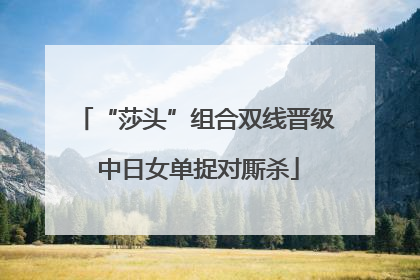 “莎头”组合双线晋级 中日女单捉对厮杀