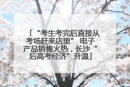 “考生考完后直接从考场赶来店里” 电子产品销售火热，长沙“后高考经济”升温