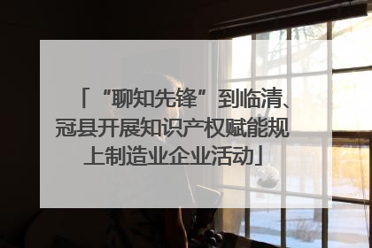 “聊知先锋”到临清、冠县开展知识产权赋能规上制造业企业活动