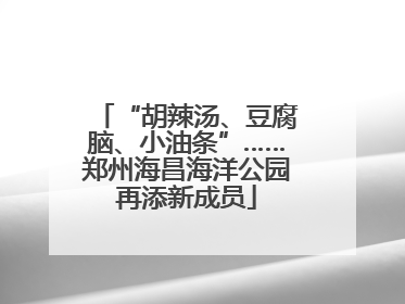 “胡辣汤、豆腐脑、小油条”……郑州海昌海洋公园再添新成员