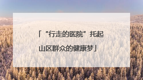 “行走的医院”托起山区群众的健康梦
