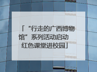 “行走的广西博物馆”系列活动启动 红色课堂进校园