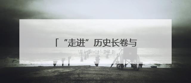 “走进”历史长卷与革命先辈“互动”