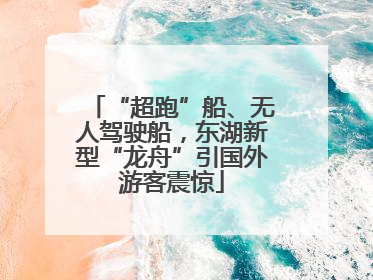 “超跑”船、无人驾驶船，东湖新型“龙舟”引国外游客震惊