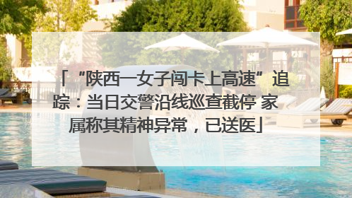 “陕西一女子闯卡上高速”追踪：当日交警沿线巡查截停 家属称其精神异常，已送医