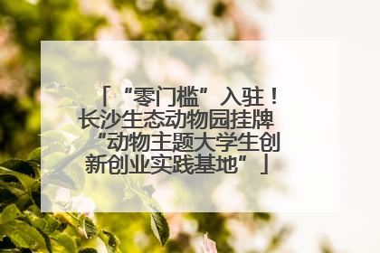 “零门槛”入驻！长沙生态动物园挂牌“动物主题大学生创新创业实践基地”