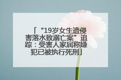 “19岁女生遭侵害落水致溺亡案”追踪：受害人家属称嫌犯已被执行死刑