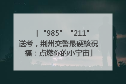 “985”“211”送考，荆州交警最硬核祝福：点燃你的小宇宙