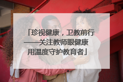 珍视健康，卫教前行——关注教师眼健康 用温度守护教育者