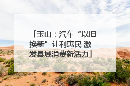 玉山：汽车“以旧换新”让利惠民 激发县域消费新活力